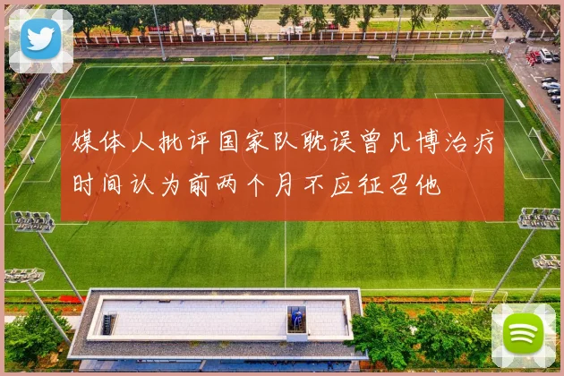 媒体人批评国家队耽误曾凡博治疗时间认为前两个月不应征召他