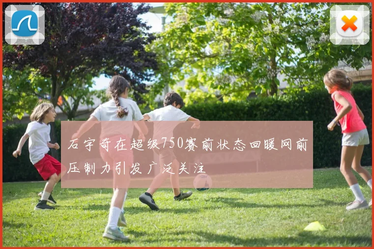 石宇奇在超级750赛前状态回暖网前压制力引发广泛关注