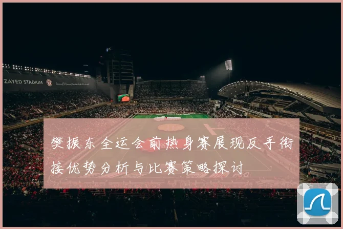 樊振东全运会前热身赛展现反手衔接优势分析与比赛策略探讨