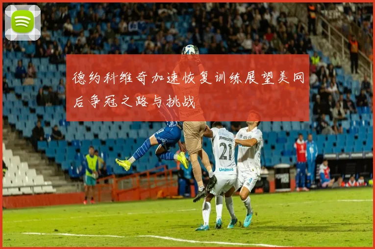 德约科维奇加速恢复训练展望美网后争冠之路与挑战