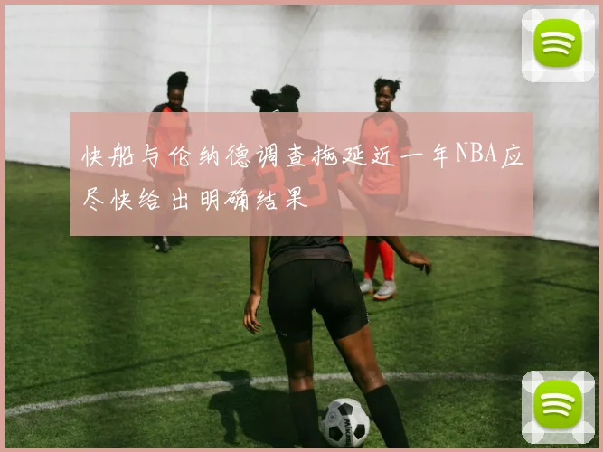 快船与伦纳德调查拖延近一年NBA应尽快给出明确结果