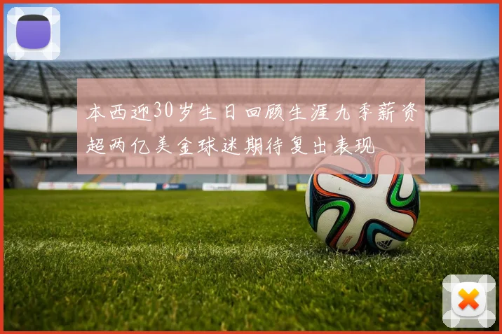 本西迎30岁生日回顾生涯九季薪资超两亿美金球迷期待复出表现