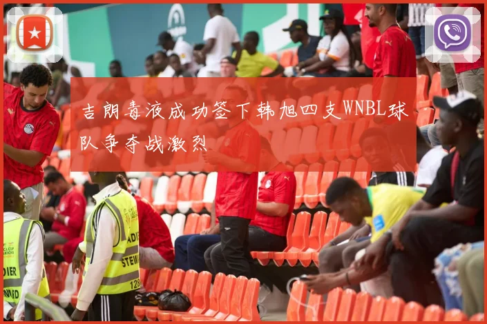吉朗毒液成功签下韩旭四支WNBL球队争夺战激烈