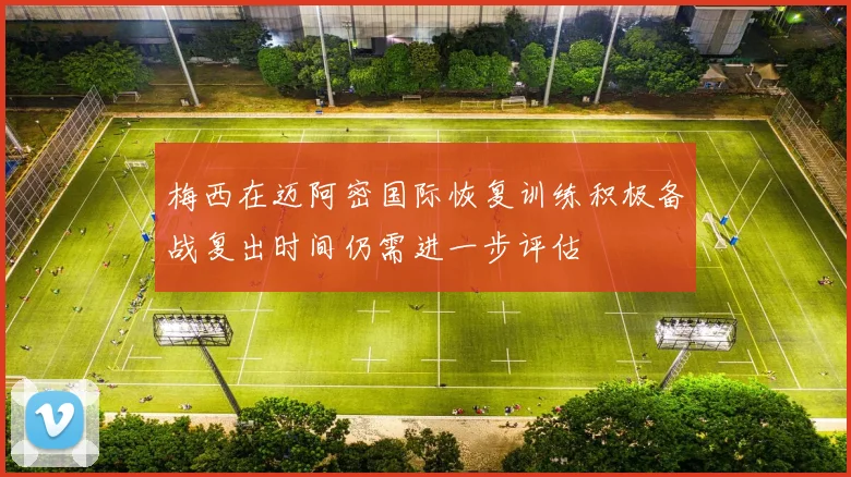 梅西在迈阿密国际恢复训练积极备战复出时间仍需进一步评估