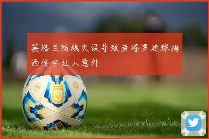 英格兰防线失误导致劳塔罗进球梅西传中让人意外